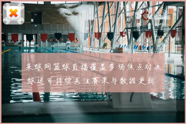 来球网篮球直播覆盖多场焦点对决 球迷可持续关注赛果与数据更新