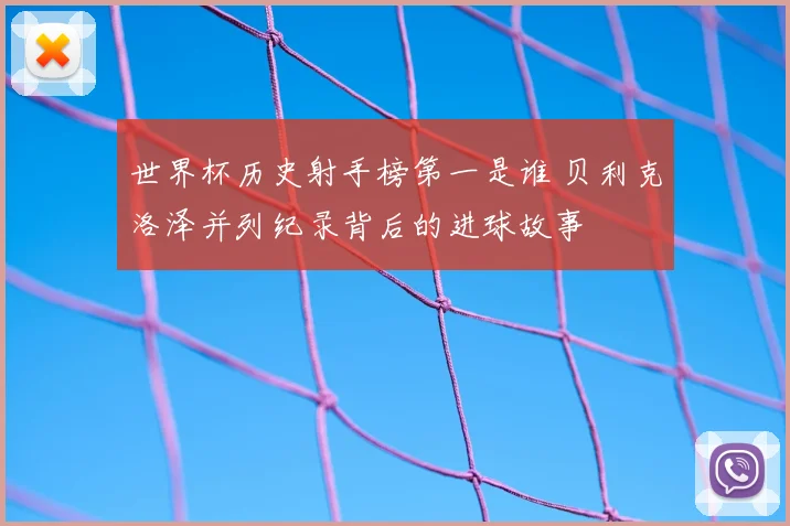 世界杯历史射手榜第一是谁 贝利克洛泽并列纪录背后的进球故事