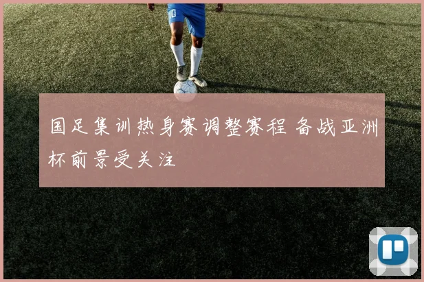 国足集训热身赛调整赛程 备战亚洲杯前景受关注