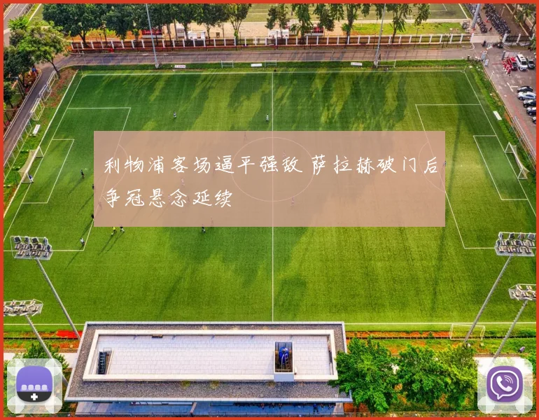 利物浦客场逼平强敌 萨拉赫破门后争冠悬念延续