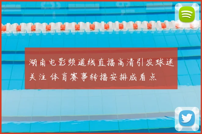湖南电影频道线直播高清引发球迷关注 体育赛事转播安排成看点