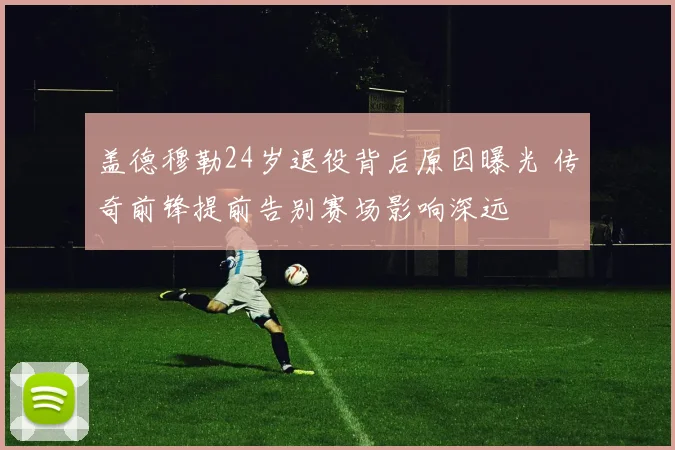 盖德穆勒24岁退役背后原因曝光 传奇前锋提前告别赛场影响深远