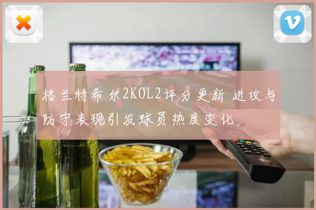 格兰特希尔2KOL2评分更新 进攻与防守表现引发球员热度变化