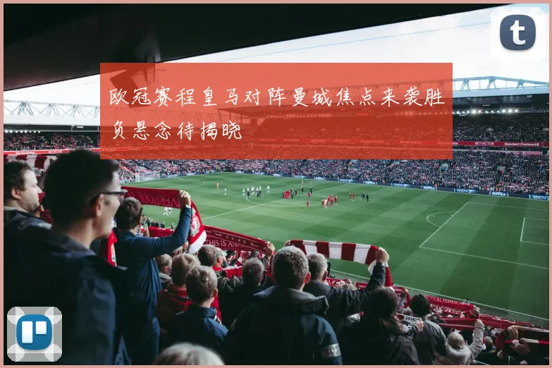 欧冠赛程皇马对阵曼城焦点来袭胜负悬念待揭晓