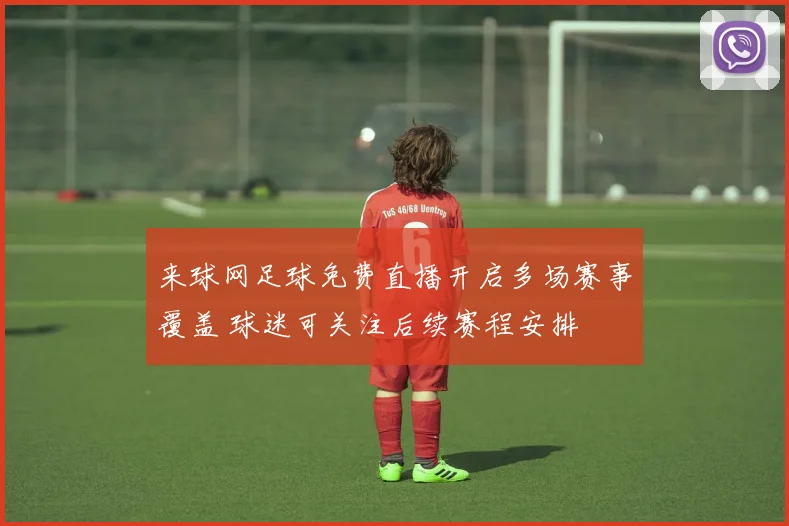 来球网足球免费直播开启多场赛事覆盖 球迷可关注后续赛程安排