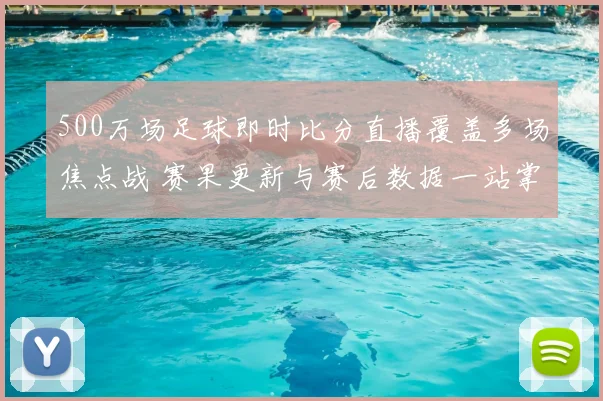 500万场足球即时比分直播覆盖多场焦点战 赛果更新与赛后数据一站掌握