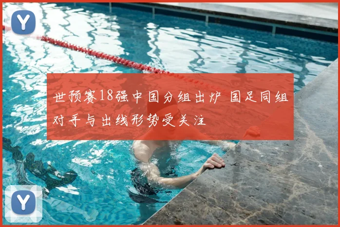 世预赛18强中国分组出炉 国足同组对手与出线形势受关注
