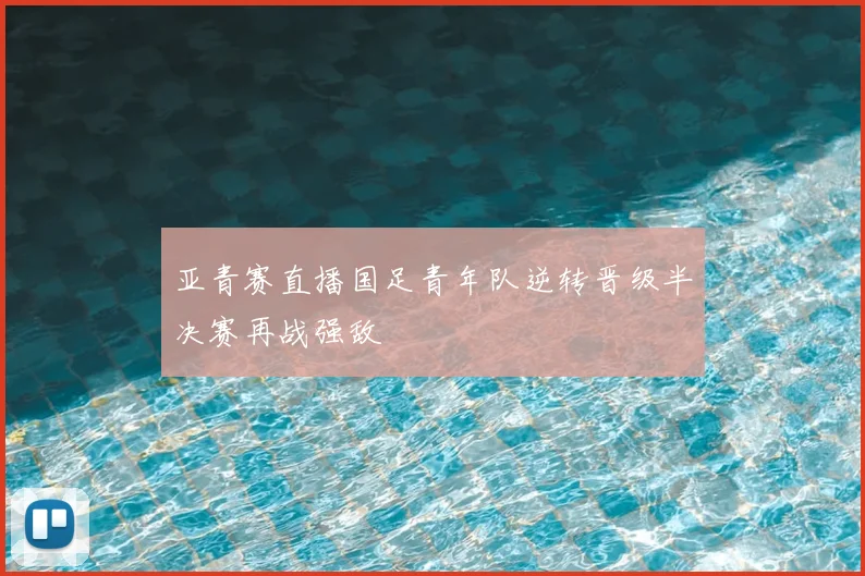 亚青赛直播国足青年队逆转晋级半决赛再战强敌