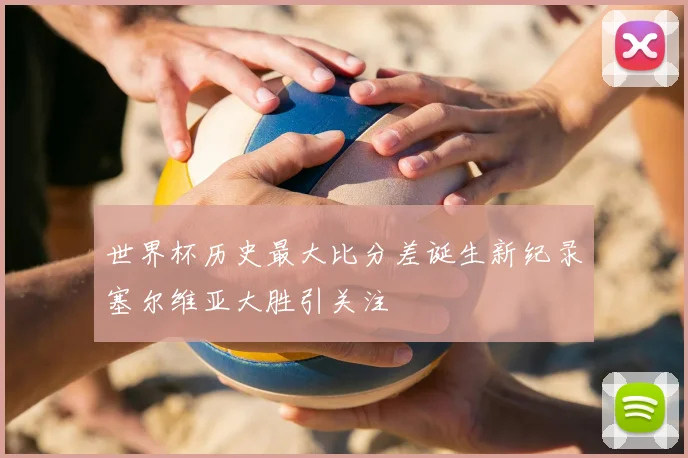 世界杯历史最大比分差诞生新纪录塞尔维亚大胜引关注
