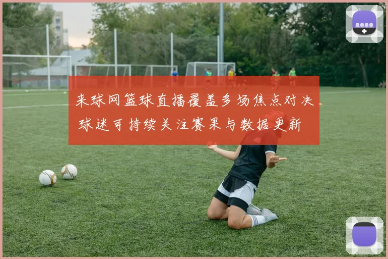 来球网篮球直播覆盖多场焦点对决 球迷可持续关注赛果与数据更新