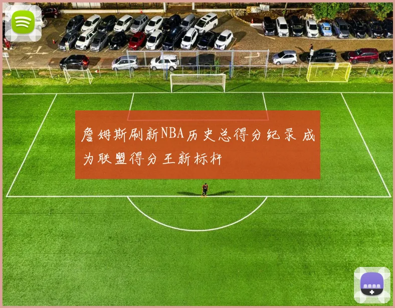 詹姆斯刷新NBA历史总得分纪录 成为联盟得分王新标杆