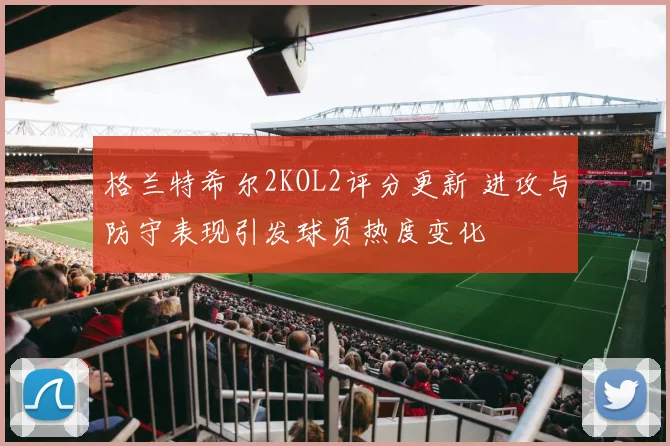 格兰特希尔2KOL2评分更新 进攻与防守表现引发球员热度变化
