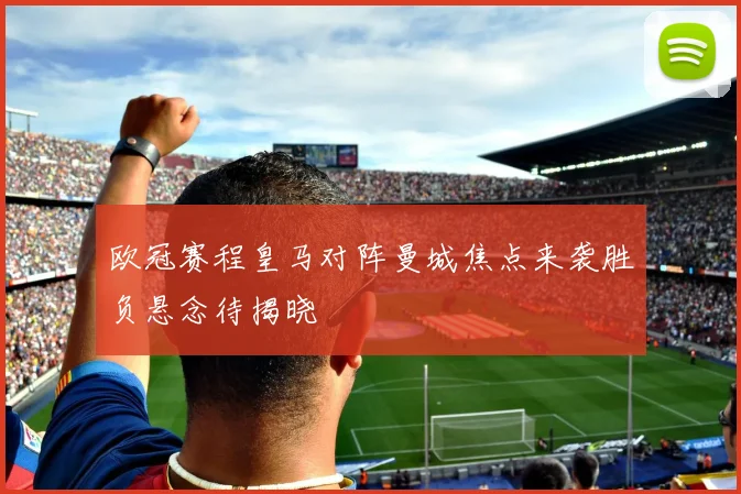 欧冠赛程皇马对阵曼城焦点来袭胜负悬念待揭晓