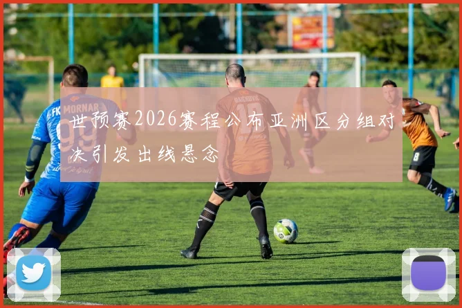 世预赛2026赛程公布亚洲区分组对决引发出线悬念