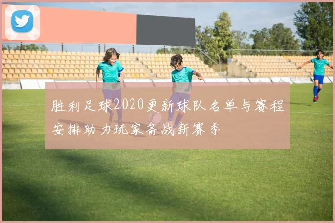 胜利足球2020更新球队名单与赛程安排助力玩家备战新赛季