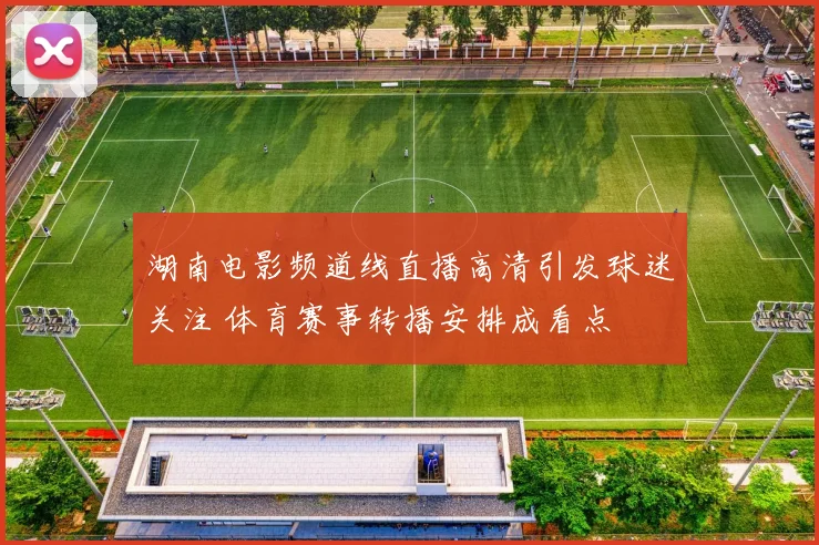 湖南电影频道线直播高清引发球迷关注 体育赛事转播安排成看点