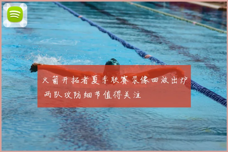 火箭开拓者夏季联赛录像回放出炉 两队攻防细节值得关注