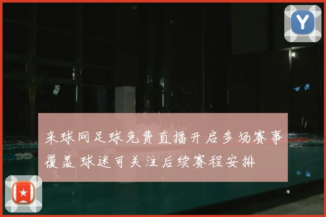 来球网足球免费直播开启多场赛事覆盖 球迷可关注后续赛程安排