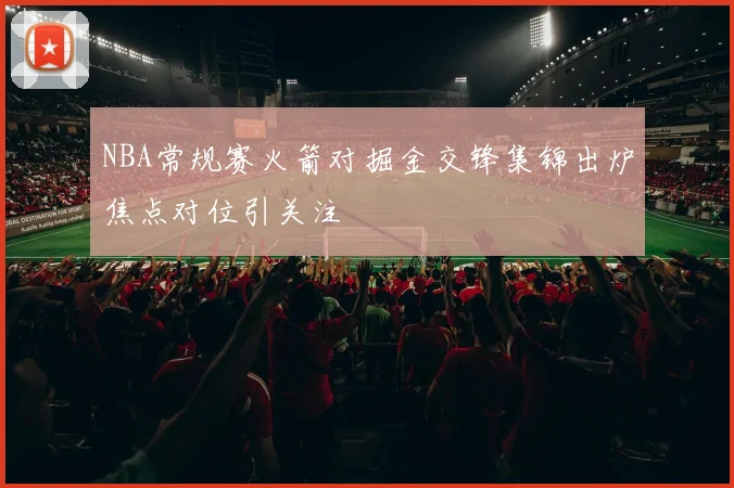 NBA常规赛火箭对掘金交锋集锦出炉焦点对位引关注