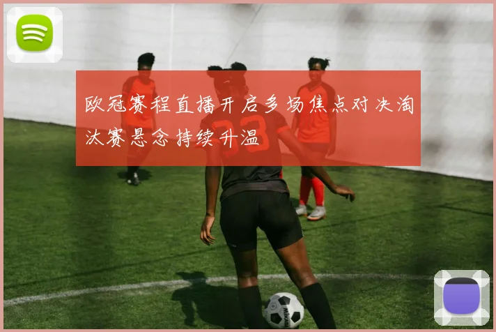 欧冠赛程直播开启多场焦点对决淘汰赛悬念持续升温