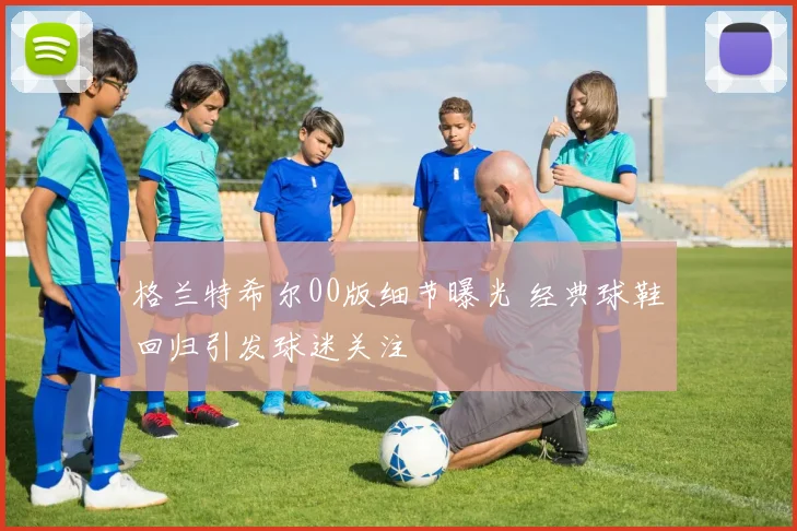 格兰特希尔00版细节曝光 经典球鞋回归引发球迷关注