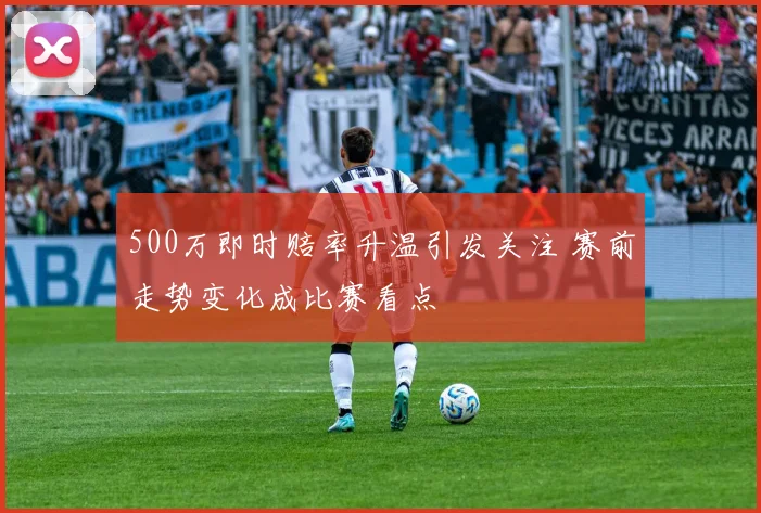 500万即时赔率升温引发关注 赛前走势变化成比赛看点