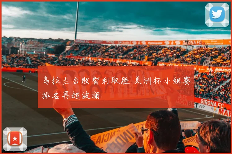 乌拉圭击败智利取胜 美洲杯小组赛排名再起波澜