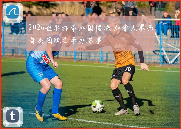 2026世界杯举办国揭晓 加拿大墨西哥美国联合承办赛事