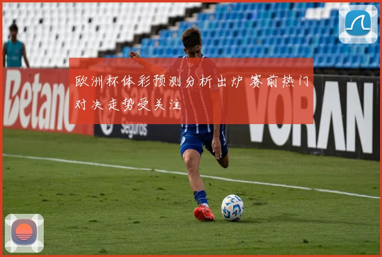 欧洲杯体彩预测分析出炉 赛前热门对决走势受关注