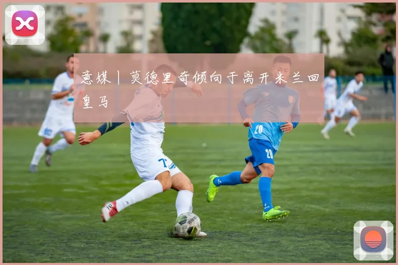 意媒丨莫德里奇倾向于离开米兰回皇马