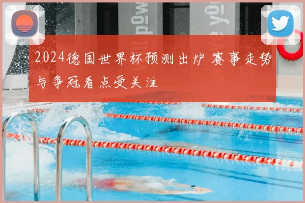 2024德国世界杯预测出炉 赛事走势与争冠看点受关注