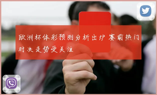 欧洲杯体彩预测分析出炉 赛前热门对决走势受关注