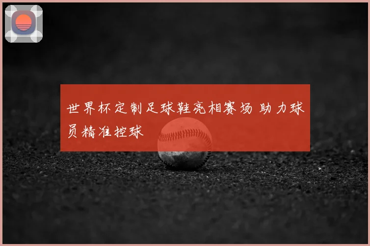 世界杯定制足球鞋亮相赛场 助力球员精准控球