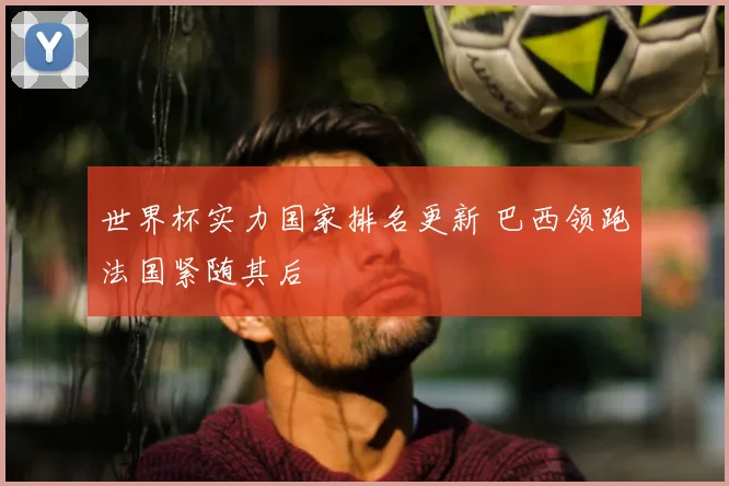 世界杯实力国家排名更新 巴西领跑法国紧随其后
