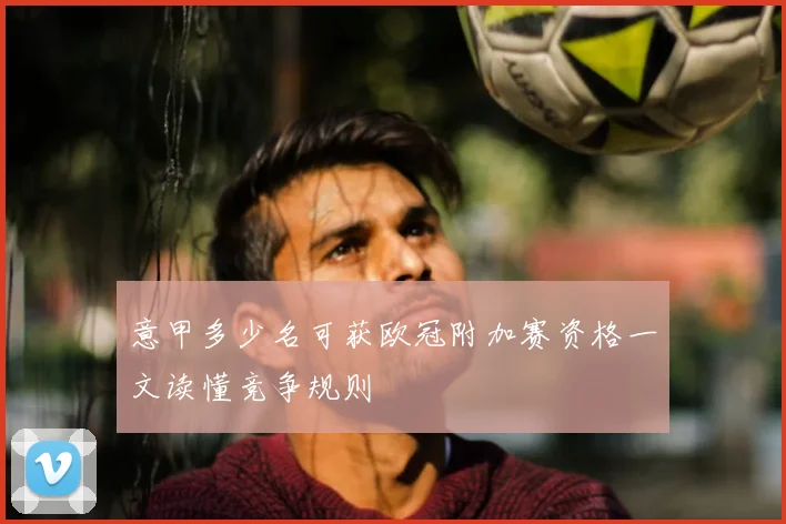 意甲多少名可获欧冠附加赛资格一文读懂竞争规则