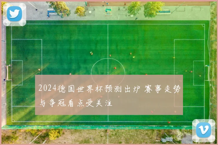 2024德国世界杯预测出炉 赛事走势与争冠看点受关注