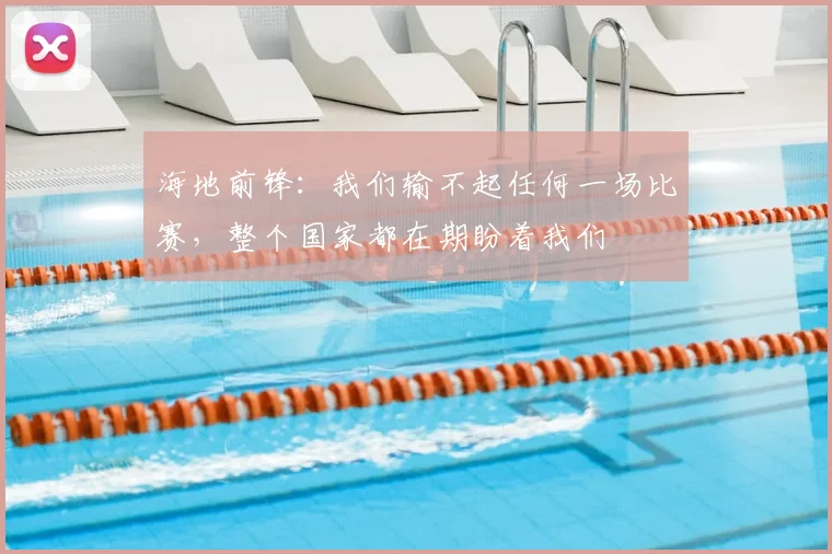 海地前锋:我们输不起任何一场比赛,整个国家都在期盼着我们