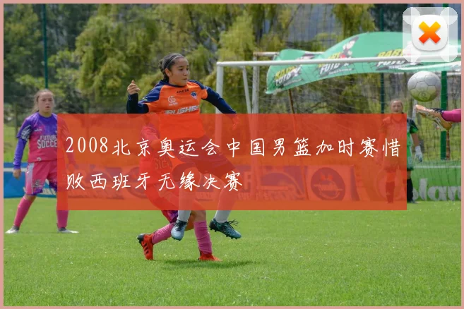 2008北京奥运会中国男篮加时赛惜败西班牙无缘决赛